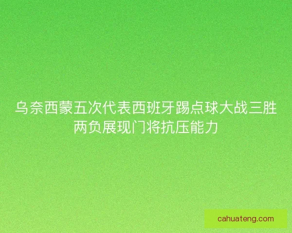 乌奈西蒙五次代表西班牙踢点球大战三胜两负展现门将抗压能力