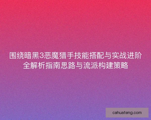围绕暗黑3恶魔猎手技能搭配与实战进阶全解析指南思路与流派构建策略