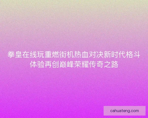 拳皇在线玩重燃街机热血对决新时代格斗体验再创巅峰荣耀传奇之路