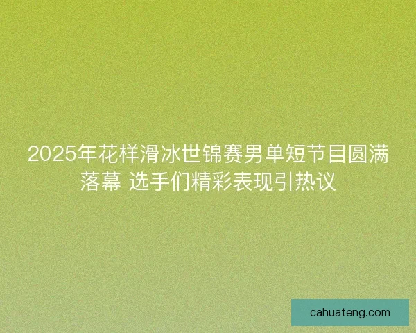 2025年花样滑冰世锦赛男单短节目圆满落幕 选手们精彩表现引热议