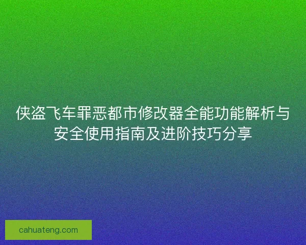 侠盗飞车罪恶都市修改器全能功能解析与安全使用指南及进阶技巧分享