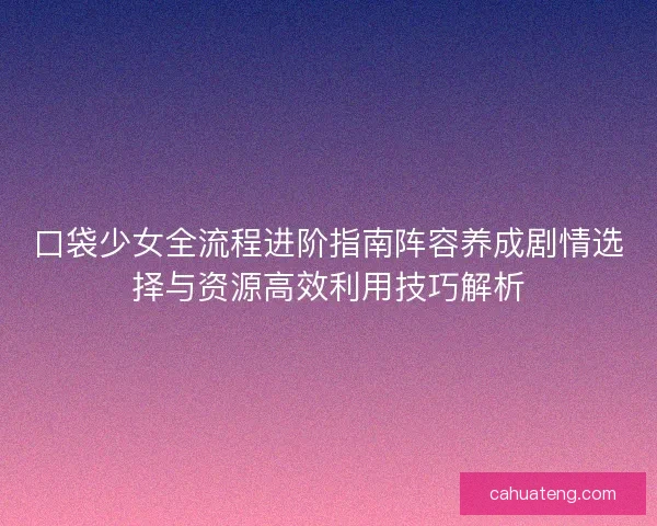 口袋少女全流程进阶指南阵容养成剧情选择与资源高效利用技巧解析