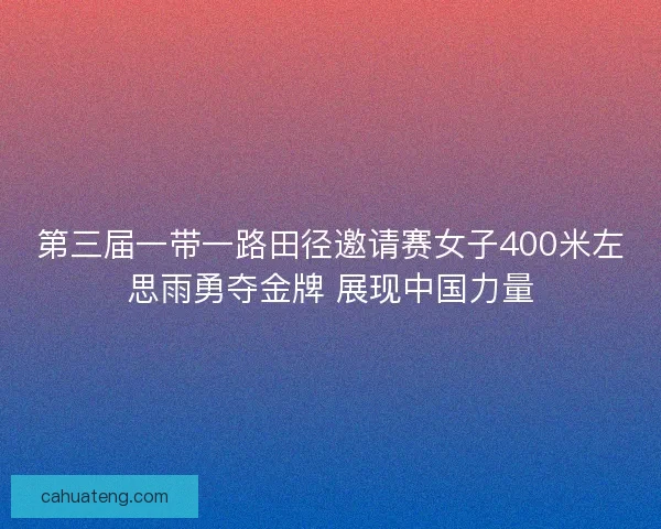第三届一带一路田径邀请赛女子400米左思雨勇夺金牌 展现中国力量