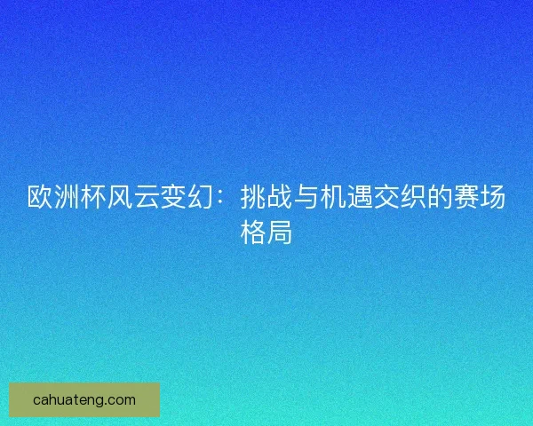 欧洲杯风云变幻：挑战与机遇交织的赛场格局