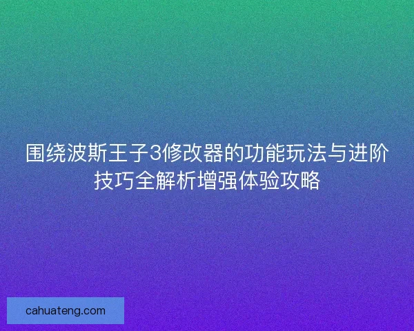 围绕波斯王子3修改器的功能玩法与进阶技巧全解析增强体验攻略