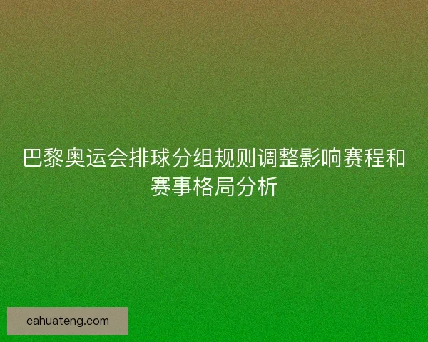 巴黎奥运会排球分组规则调整影响赛程和赛事格局分析