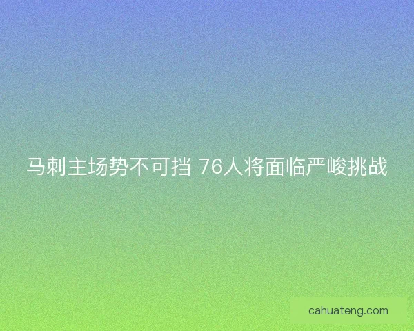 马刺主场势不可挡 76人将面临严峻挑战