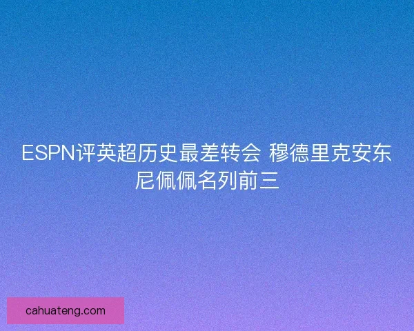 ESPN评英超历史最差转会 穆德里克安东尼佩佩名列前三